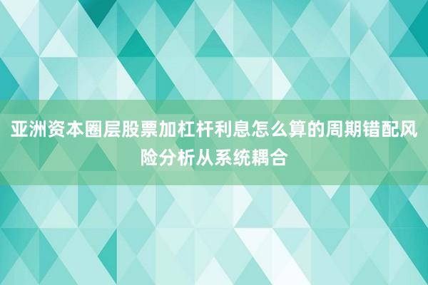 亚洲资本圈层股票加杠杆利息怎么算的周期错配风险分析从系统耦合
