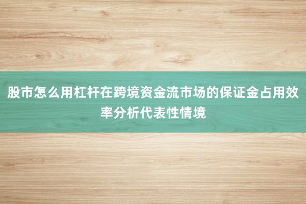股市怎么用杠杆在跨境资金流市场的保证金占用效率分析代表性情境