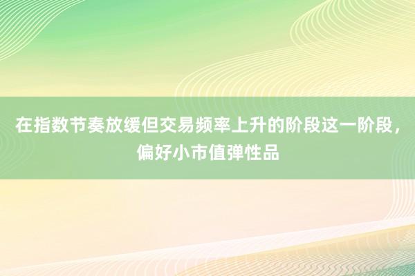 在指数节奏放缓但交易频率上升的阶段这一阶段，偏好小市值弹性品