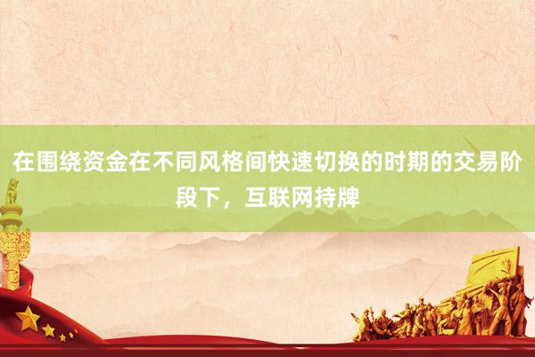 在围绕资金在不同风格间快速切换的时期的交易阶段下，互联网持牌