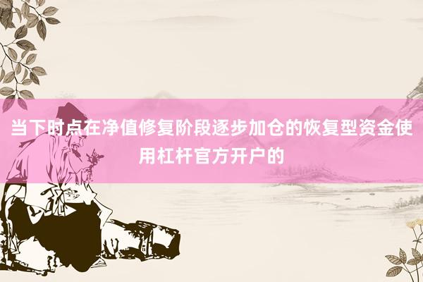 当下时点在净值修复阶段逐步加仓的恢复型资金使用杠杆官方开户的