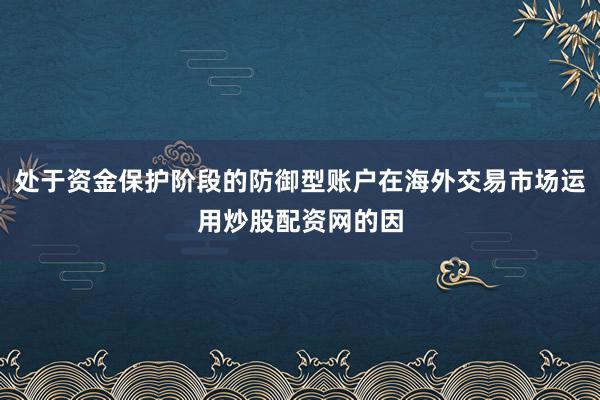 处于资金保护阶段的防御型账户在海外交易市场运用炒股配资网的因