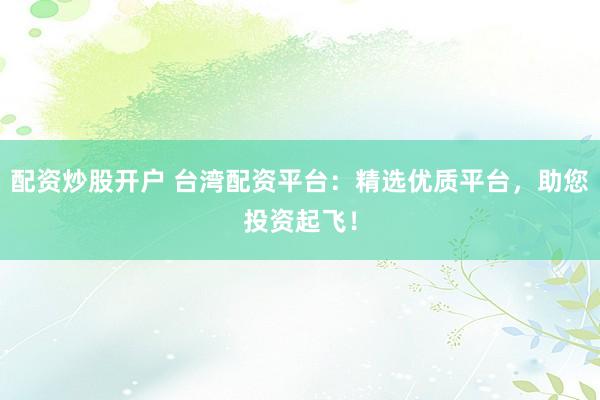 配资炒股开户 台湾配资平台：精选优质平台，助您投资起飞！