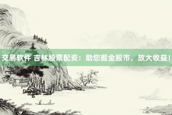 交易软件 吉林股票配资：助您掘金股市，放大收益！