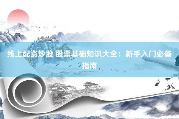 线上配资炒股 股票基础知识大全：新手入门必备指南