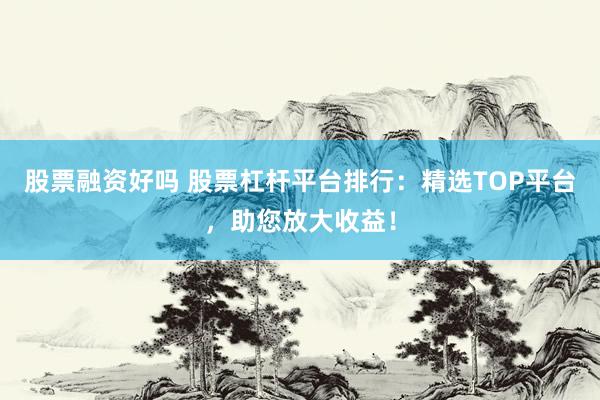 股票融资好吗 股票杠杆平台排行：精选TOP平台，助您放大收益！