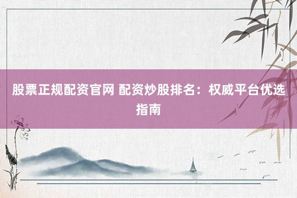 股票正规配资官网 配资炒股排名：权威平台优选指南
