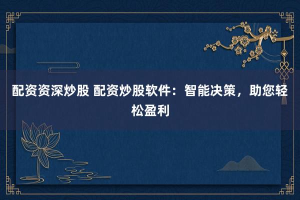 配资资深炒股 配资炒股软件：智能决策，助您轻松盈利