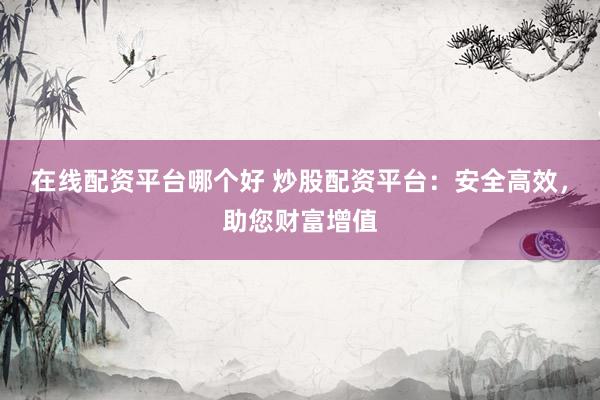 在线配资平台哪个好 炒股配资平台：安全高效，助您财富增值