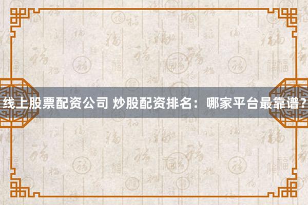 线上股票配资公司 炒股配资排名：哪家平台最靠谱？