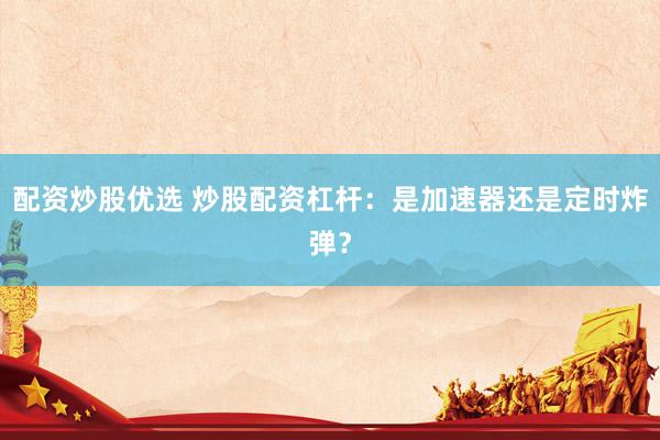 配资炒股优选 炒股配资杠杆：是加速器还是定时炸弹？