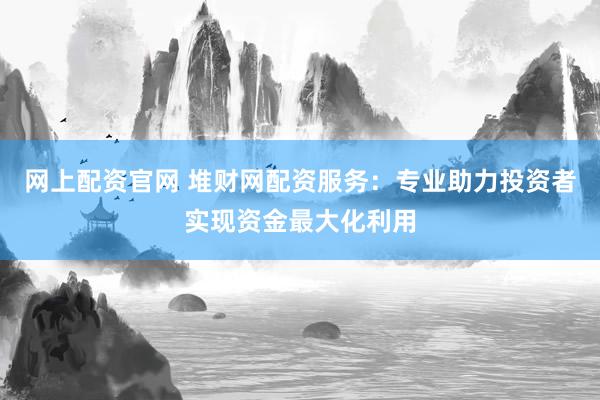 网上配资官网 堆财网配资服务：专业助力投资者实现资金最大化利用