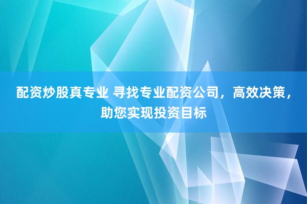 配资炒股真专业 寻找专业配资公司，高效决策，助您实现投资目标