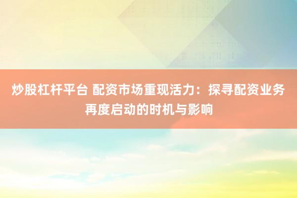 炒股杠杆平台 配资市场重现活力：探寻配资业务再度启动的时机与影响
