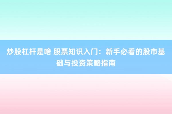 炒股杠杆是啥 股票知识入门：新手必看的股市基础与投资策略指南