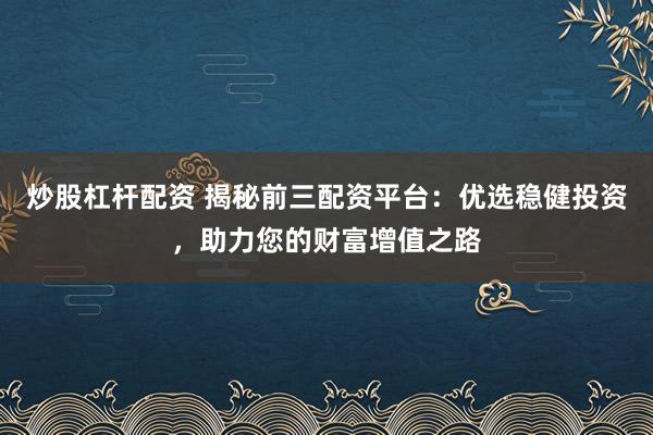 炒股杠杆配资 揭秘前三配资平台：优选稳健投资，助力您的财富增值之路
