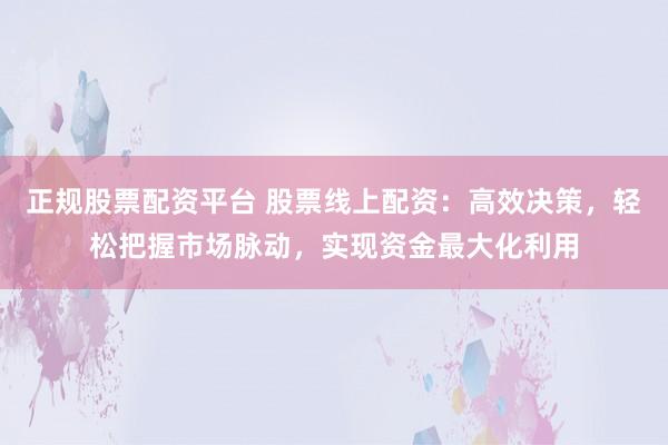 正规股票配资平台 股票线上配资：高效决策，轻松把握市场脉动，实现资金最大化利用