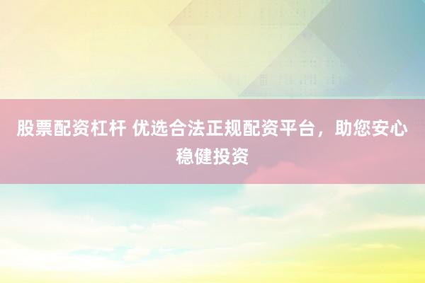 股票配资杠杆 优选合法正规配资平台，助您安心稳健投资
