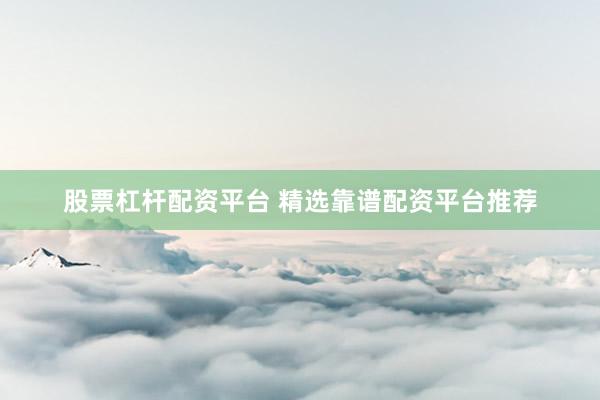 股票杠杆配资平台 精选靠谱配资平台推荐