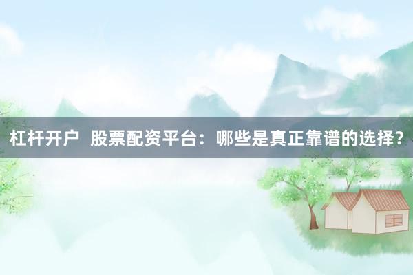 杠杆开户  股票配资平台：哪些是真正靠谱的选择？
