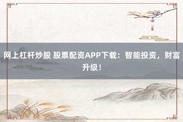 网上杠杆炒股 股票配资APP下载：智能投资，财富升级！