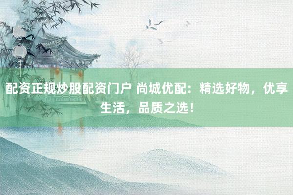 配资正规炒股配资门户 尚城优配:精选好物,优享生活,品质之选!