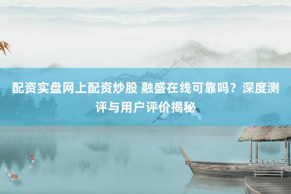 配资实盘网上配资炒股 融盛在线可靠吗?深度测评与用户评价揭秘