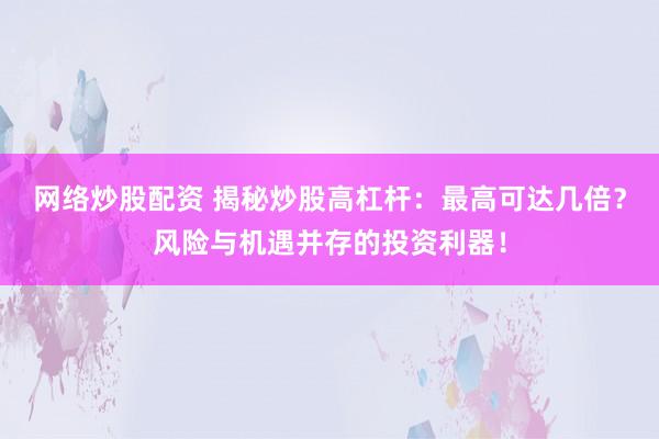 网络炒股配资 揭秘炒股高杠杆:最高可达几倍?风险与机遇并存的投资利器!