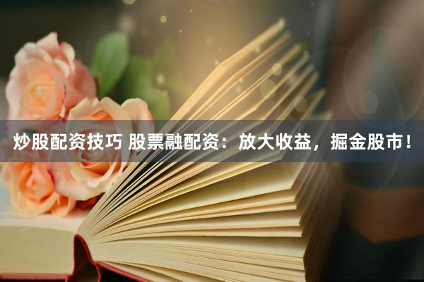 炒股配资技巧 股票融配资：放大收益，掘金股市！