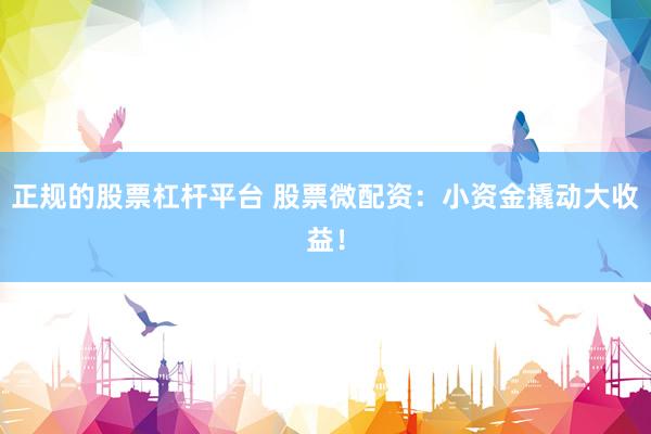 正规的股票杠杆平台 股票微配资：小资金撬动大收益！