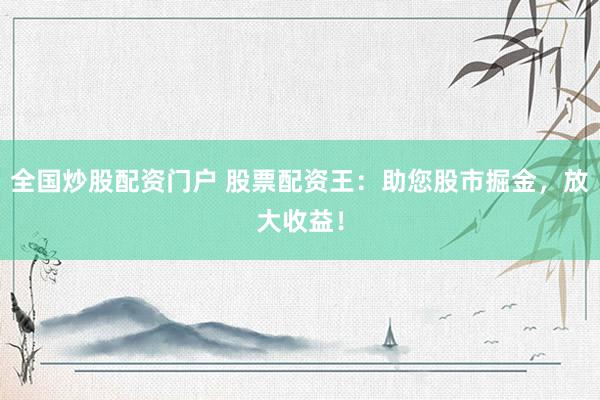 全国炒股配资门户 股票配资王:助您股市掘金,放大收益!