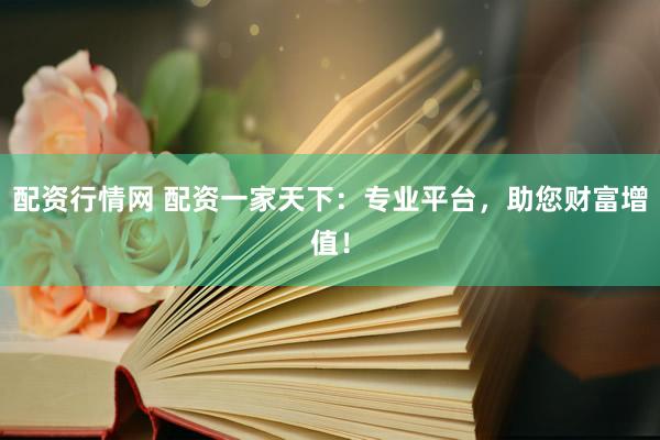 配资行情网 配资一家天下：专业平台，助您财富增值！