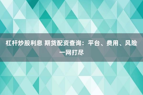 杠杆炒股利息 期货配资查询：平台、费用、风险一网打尽