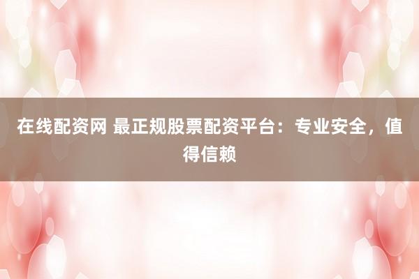 在线配资网 最正规股票配资平台：专业安全，值得信赖