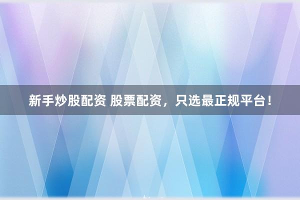 新手炒股配资 股票配资，只选最正规平台！