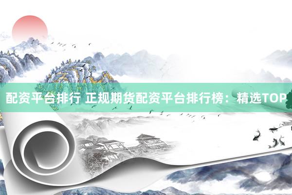 配资平台排行 正规期货配资平台排行榜：精选TOP