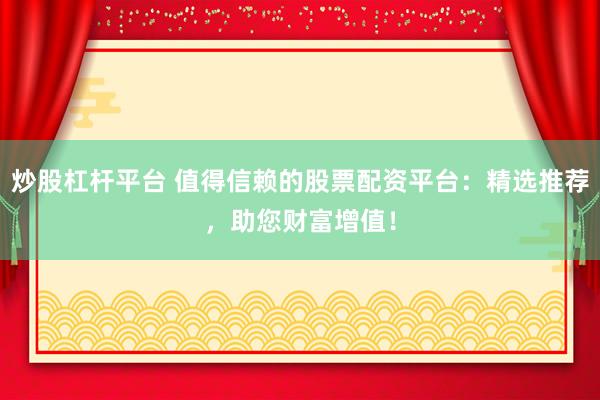 炒股杠杆平台 值得信赖的股票配资平台：精选推荐，助您财富增值！