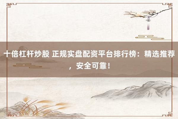 十倍杠杆炒股 正规实盘配资平台排行榜:精选推荐,安全可靠!