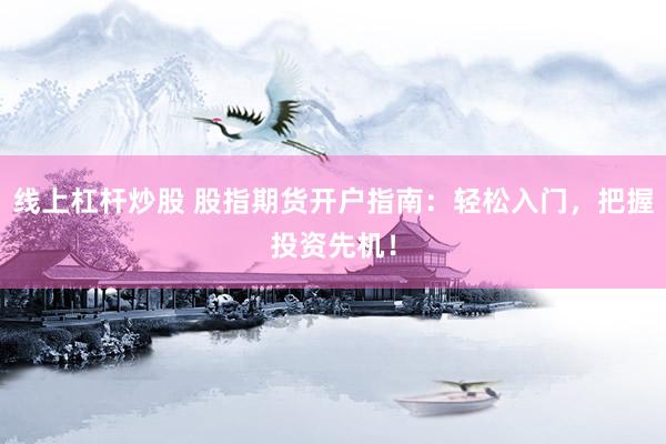 线上杠杆炒股 股指期货开户指南：轻松入门，把握投资先机！