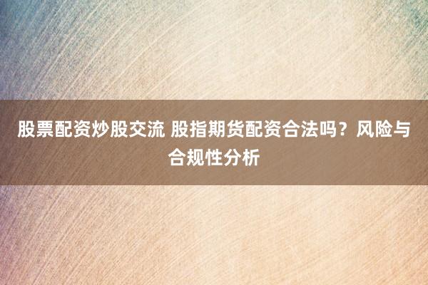 股票配资炒股交流 股指期货配资合法吗？风险与合规性分析