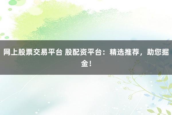 网上股票交易平台 股配资平台：精选推荐，助您掘金！
