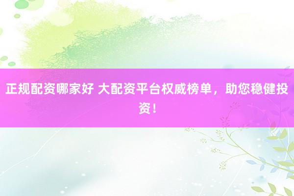 正规配资哪家好 大配资平台权威榜单,助您稳健投资!