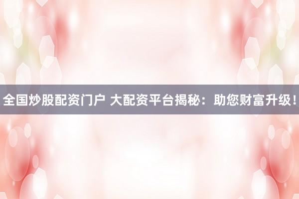 全国炒股配资门户 大配资平台揭秘:助您财富升级!