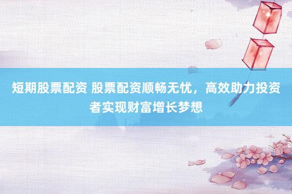 短期股票配资 股票配资顺畅无忧,高效助力投资者实现财富增长梦想