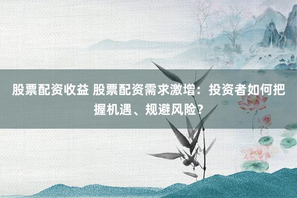 股票配资收益 股票配资需求激增：投资者如何把握机遇、规避风险？