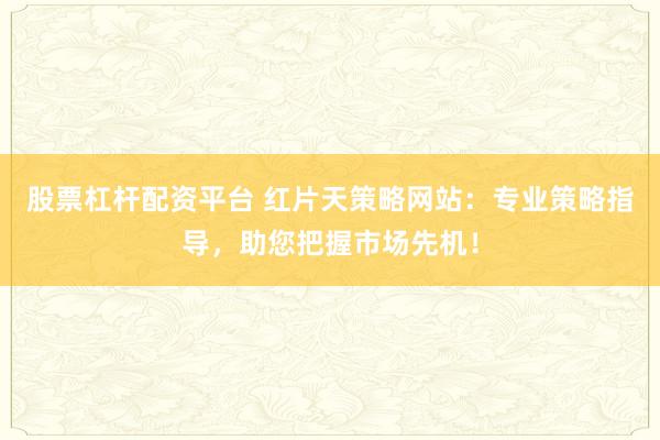 股票杠杆配资平台 红片天策略网站：专业策略指导，助您把握市场先机！