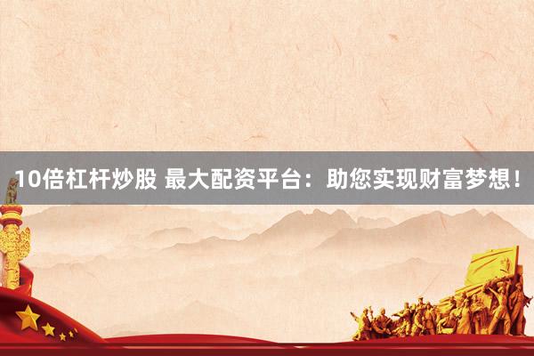 10倍杠杆炒股 最大配资平台：助您实现财富梦想！