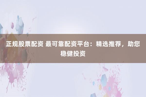 正规股票配资 最可靠配资平台：精选推荐，助您稳健投资