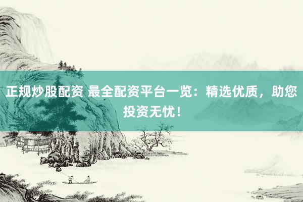正规炒股配资 最全配资平台一览:精选优质,助您投资无忧!