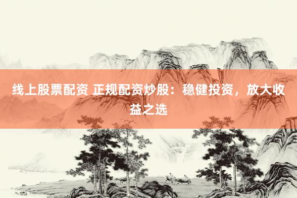 线上股票配资 正规配资炒股：稳健投资，放大收益之选
